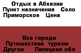 Отдых в Абхазии › Пункт назначения ­ Село Приморское › Цена ­ 1 000 - Все города Путешествия, туризм » Другое   . Липецкая обл.,Липецк г.